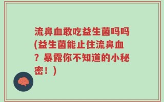 流鼻血敢吃益生菌吗吗(益生菌能止住流鼻血？暴露你不知道的小秘密！)