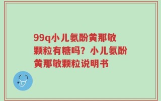 99q小儿氨酚黄那敏颗粒有糖吗？小儿氨酚黄那敏颗粒说明书
