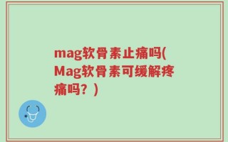 mag软骨素止痛吗(Mag软骨素可缓解疼痛吗？)