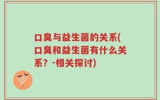 口臭与益生菌的关系(口臭和益生菌有什么关系？-相关探讨)