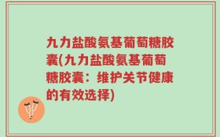 九力盐酸氨基葡萄糖胶囊(九力盐酸氨基葡萄糖胶囊：维护关节健康的有效选择)