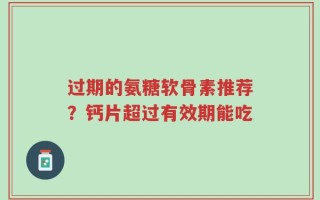过期的氨糖软骨素推荐？钙片超过有效期能吃