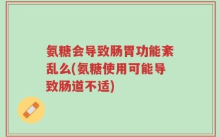 氨糖会导致肠胃功能紊乱么(氨糖使用可能导致肠道不适)