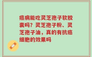 癌病能吃灵芝孢子软胶囊吗？灵芝孢子粉、灵芝孢子油，真的有抗癌细胞的效果吗