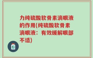 力纯硫酸软骨素滴眼液的作用(纯硫酸软骨素滴眼液：有效缓解眼部不适)