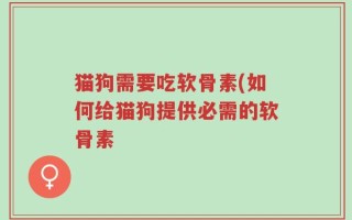 猫狗需要吃软骨素(如何给猫狗提供必需的软骨素