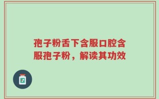 孢子粉舌下含服口腔含服孢子粉，解读其功效