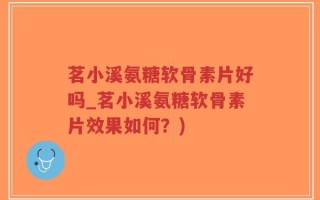 茗小溪氨糖软骨素片好吗_茗小溪氨糖软骨素片效果如何？)