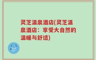 灵芝温泉酒店(灵芝温泉酒店：享受大自然的温暖与舒适)