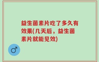 益生菌素片吃了多久有效果(几天后，益生菌素片就能见效)