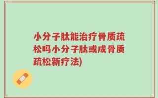小分子肽能治疗骨质疏松吗小分子肽或成骨质疏松新疗法)