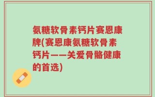 氨糖软骨素钙片赛恩康牌(赛恩康氨糖软骨素钙片——关爱骨骼健康的首选)