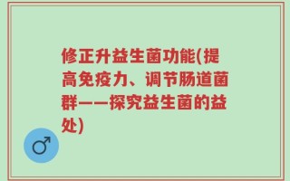 修正升益生菌功能(提高免疫力、调节肠道菌群——探究益生菌的益处)