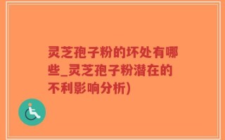 灵芝孢子粉的坏处有哪些_灵芝孢子粉潜在的不利影响分析)