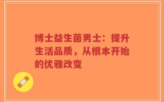 博士益生菌男士：提升生活品质，从根本开始的优雅改变