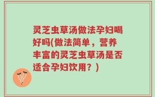 灵芝虫草汤做法孕妇喝好吗(做法简单，营养丰富的灵芝虫草汤是否适合孕妇饮用？)