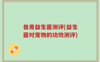 兽用益生菌测评(益生菌对宠物的功效测评)