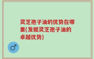 灵芝孢子油的优势在哪里(发掘灵芝孢子油的卓越优势)