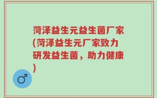菏泽益生元益生菌厂家(菏泽益生元厂家致力研发益生菌，助力健康)