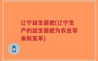 辽宁益生菌肥(辽宁生产的益生菌肥为农业带来新变革)