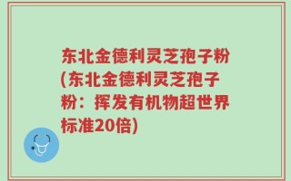 东北金德利灵芝孢子粉(东北金德利灵芝孢子粉：挥发有机物超世界标准20倍)