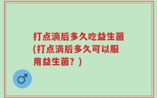 打点滴后多久吃益生菌(打点滴后多久可以服用益生菌？)