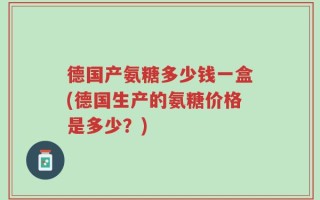 德国产氨糖多少钱一盒(德国生产的氨糖价格是多少？)