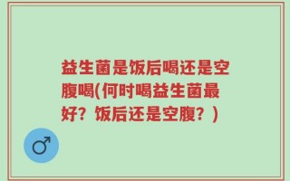 益生菌是饭后喝还是空腹喝(何时喝益生菌最好？饭后还是空腹？)