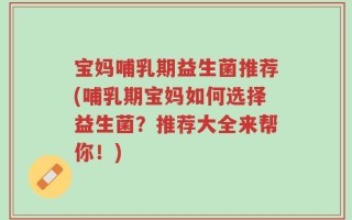 宝妈哺乳期益生菌推荐(哺乳期宝妈如何选择益生菌？推荐大全来帮你！)