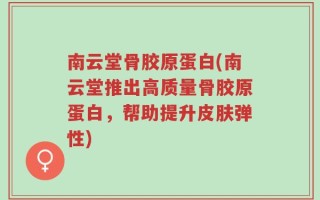 南云堂骨胶原蛋白(南云堂推出高质量骨胶原蛋白，帮助提升皮肤弹性)