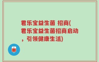 君乐宝益生菌 招商(君乐宝益生菌招商启动，引领健康生活)