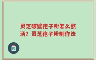 灵芝破壁孢子粉怎么熬汤？灵芝孢子粉制作法