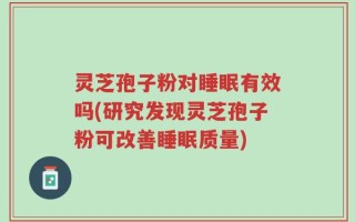 灵芝孢子粉对睡眠有效吗(研究发现灵芝孢子粉可改善睡眠质量)