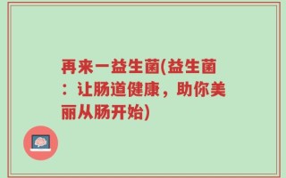 再来一益生菌(益生菌：让肠道健康，助你美丽从肠开始)