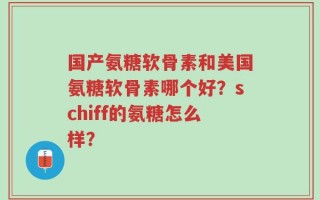 国产氨糖软骨素和美国氨糖软骨素哪个好？schiff的氨糖怎么样？