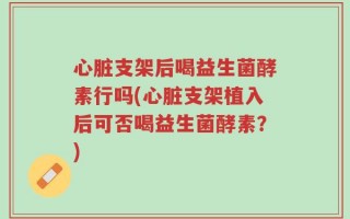 心脏支架后喝益生菌酵素行吗(心脏支架植入后可否喝益生菌酵素？)
