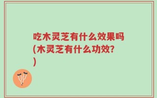 吃木灵芝有什么效果吗(木灵芝有什么功效？)