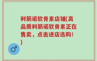 利筋诺软骨素店铺(高品质利筋诺软骨素正在售卖，点击进店选购！)