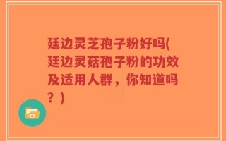 廷边灵芝孢子粉好吗(廷边灵菇孢子粉的功效及适用人群，你知道吗？)