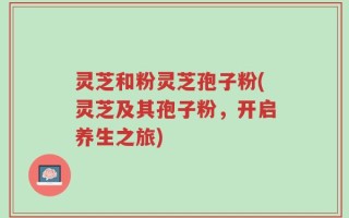 灵芝和粉灵芝孢子粉(灵芝及其孢子粉，开启养生之旅)
