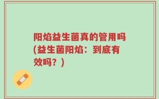 阳焰益生菌真的管用吗(益生菌阳焰：到底有效吗？)