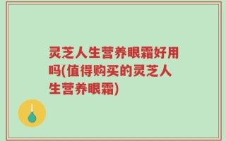 灵芝人生营养眼霜好用吗(值得购买的灵芝人生营养眼霜)