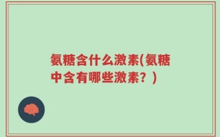 氨糖含什么激素(氨糖中含有哪些激素？)