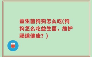 益生菌狗狗怎么吃(狗狗怎么吃益生菌，维护肠道健康？)