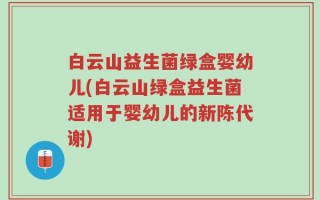 白云山益生菌绿盒婴幼儿(白云山绿盒益生菌适用于婴幼儿的新陈代谢)