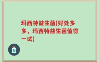 玛西特益生菌(好处多多，玛西特益生菌值得一试)