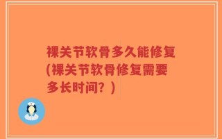 裸关节软骨多久能修复(裸关节软骨修复需要多长时间？)