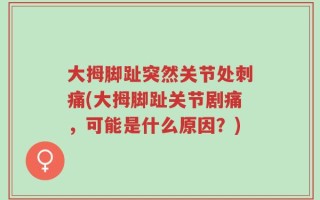大拇脚趾突然关节处刺痛(大拇脚趾关节剧痛，可能是什么原因？)