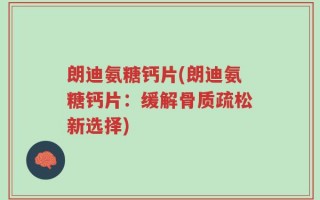 朗迪氨糖钙片(朗迪氨糖钙片：缓解骨质疏松新选择)