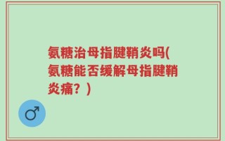 氨糖治母指腱鞘炎吗(氨糖能否缓解母指腱鞘炎痛？)